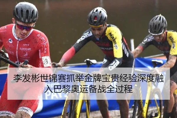 李发彬世锦赛抓举金牌宝贵经验深度融入巴黎奥运备战全过程