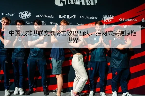 中国男排世联赛爆冷击败巴西队，拦网成关键惊艳世界