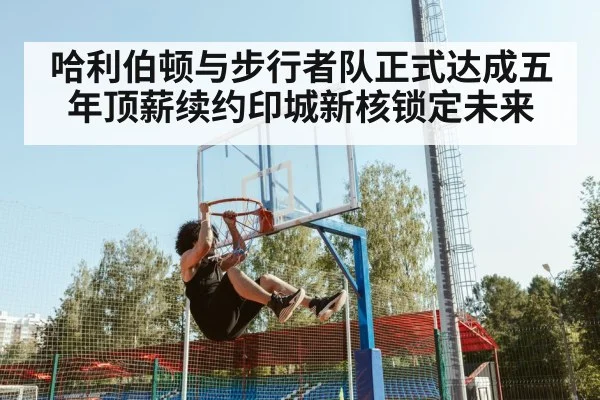 哈利伯顿与步行者队正式达成五年顶薪续约印城新核锁定未来
