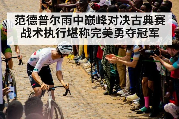 范德普尔雨中巅峰对决古典赛战术执行堪称完美勇夺冠军