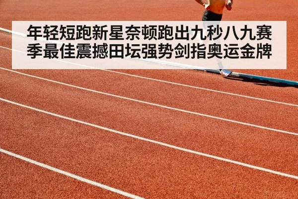 年轻短跑新星奈顿跑出九秒八九赛季最佳震撼田坛强势剑指奥运金牌