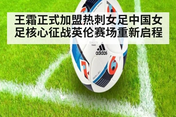 王霜正式加盟热刺女足中国女足核心征战英伦赛场重新启程