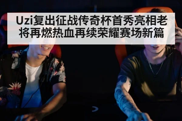 Uzi复出征战传奇杯首秀亮相老将再燃热血再续荣耀赛场新篇