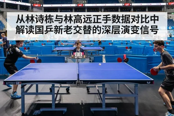 从林诗栋与林高远正手数据对比中解读国乒新老交替的深层演变信号