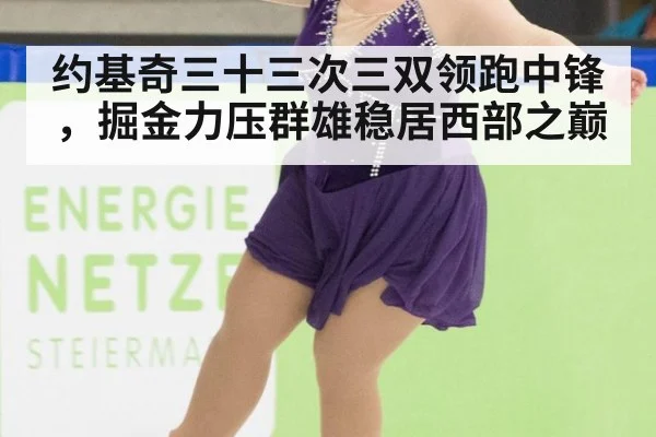 约基奇三十三次三双领跑中锋，掘金力压群雄稳居西部之巅