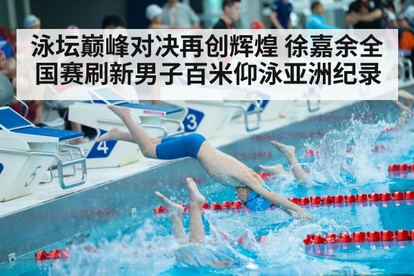 泳坛巅峰对决再创辉煌 徐嘉余全国赛刷新男子百米仰泳亚洲纪录